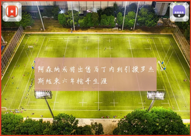 阿森纳或将出售马丁内利引援罗杰斯结束六年枪手生涯