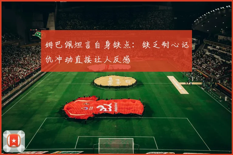 姆巴佩坦言自身缺点：缺乏耐心记仇冲动直接让人反感