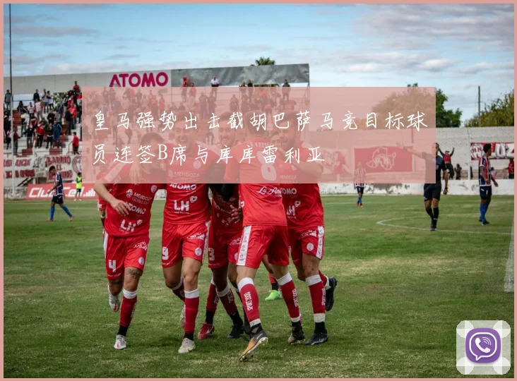皇马强势出击截胡巴萨马竞目标球员连签B席与库库雷利亚