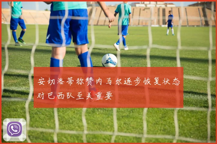 安切洛蒂称赞内马尔逐步恢复状态对巴西队至关重要
