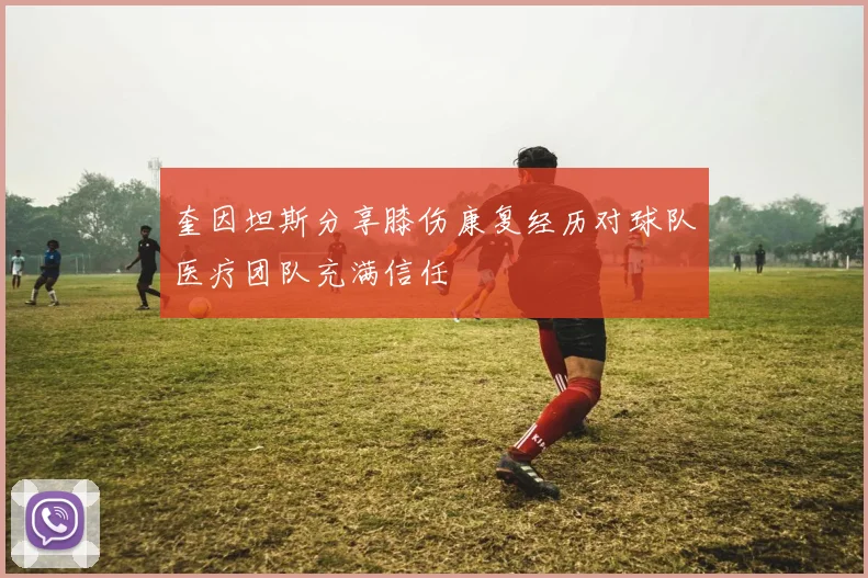 奎因坦斯分享膝伤康复经历对球队医疗团队充满信任