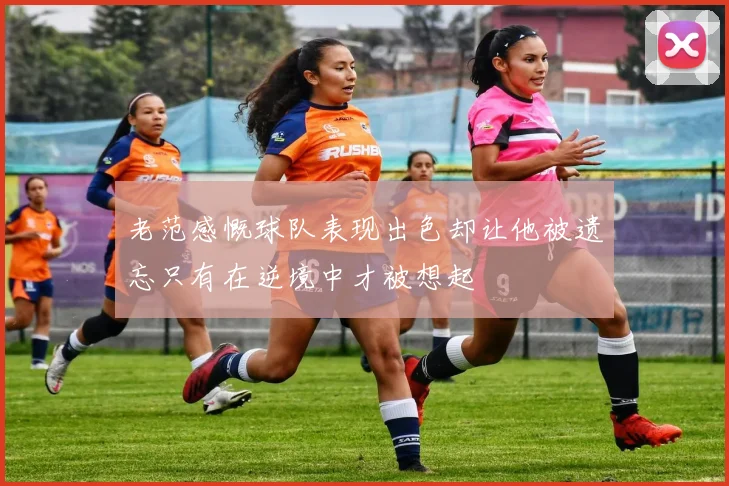 老范感慨球队表现出色却让他被遗忘只有在逆境中才被想起