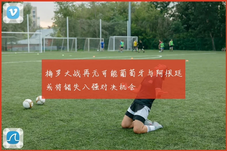 梅罗大战再无可能葡萄牙与阿根廷或将错失八强对决机会