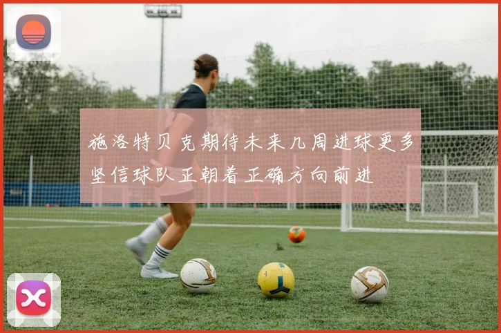 施洛特贝克期待未来几周进球更多坚信球队正朝着正确方向前进