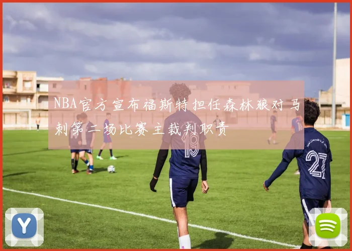 NBA官方宣布福斯特担任森林狼对马刺第二场比赛主裁判职责