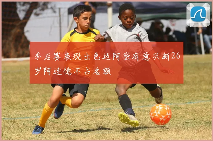 季后赛表现出色迈阿密有意买断26岁阿连德不占名额