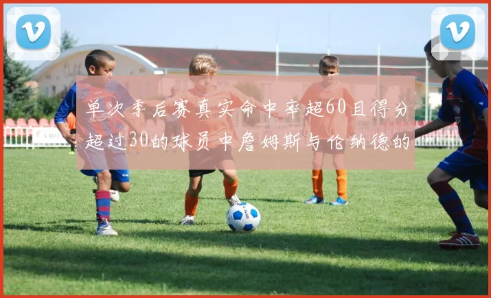 单次季后赛真实命中率超60且得分超过30的球员中詹姆斯与伦纳德的传奇表现