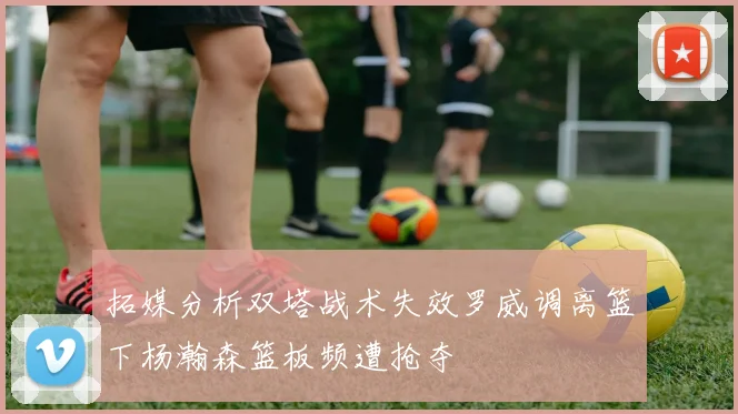 拓媒分析双塔战术失效罗威调离篮下杨瀚森篮板频遭抢夺