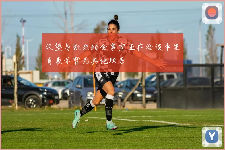 汉堡与凯尔转会事宜正在洽谈中里肯表示暂无其他联系