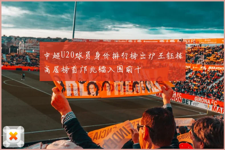 中超U20球员身价排行榜出炉王钰栋高居榜首邝兆镭入围前十