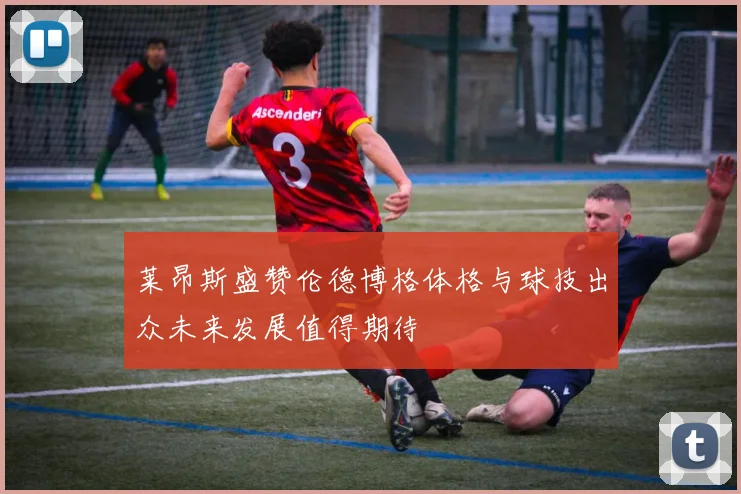 莱昂斯盛赞伦德博格体格与球技出众未来发展值得期待