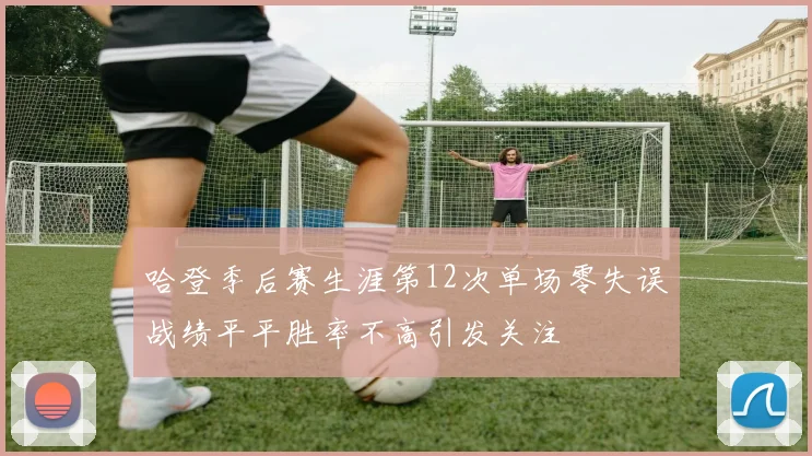 哈登季后赛生涯第12次单场零失误战绩平平胜率不高引发关注