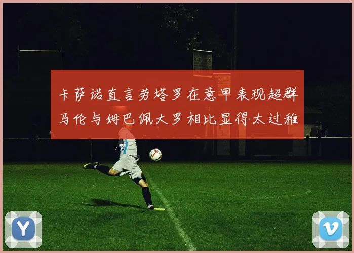 卡萨诺直言劳塔罗在意甲表现超群马伦与姆巴佩大罗相比显得太过稚嫩