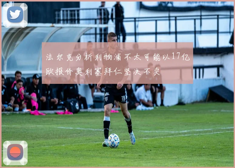 法尔克分析利物浦不太可能以17亿欧报价奥利塞拜仁坚决不卖