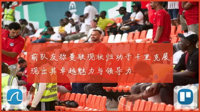 前队友称曼联现状归功于卡里克展现出其卓越魅力与领导力