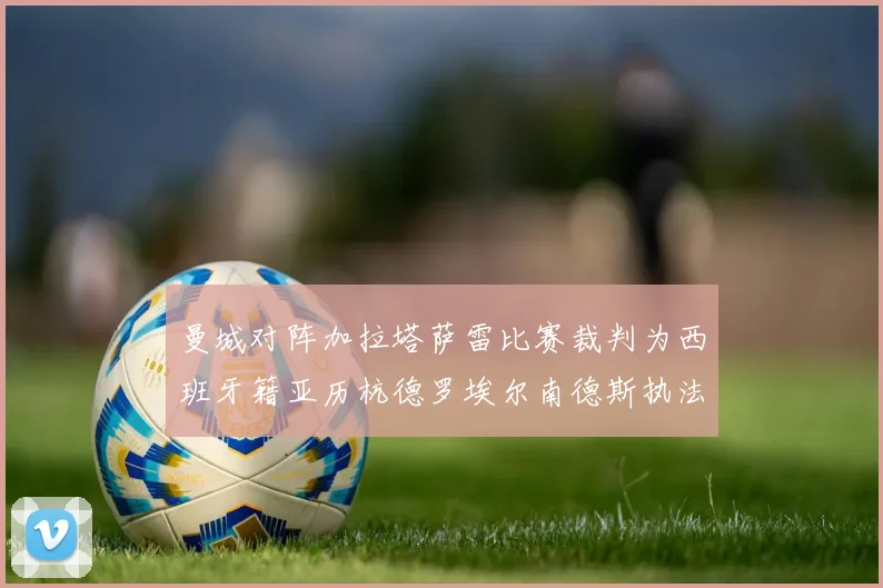 曼城对阵加拉塔萨雷比赛裁判为西班牙籍亚历杭德罗埃尔南德斯执法解析