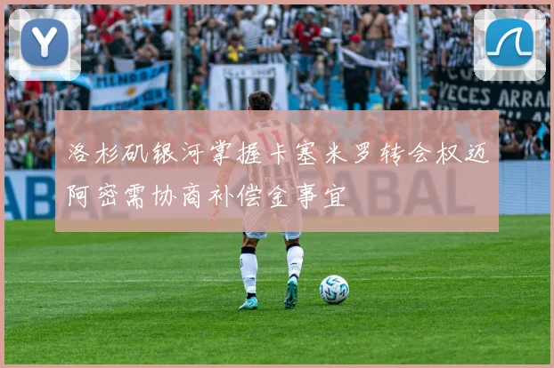 洛杉矶银河掌握卡塞米罗转会权迈阿密需协商补偿金事宜
