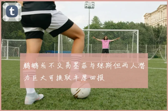 鹈鹕或不交易墨菲与琼斯但两人潜力巨大可换取丰厚回报