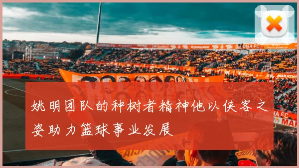 姚明团队的种树者精神他以侠客之姿助力篮球事业发展