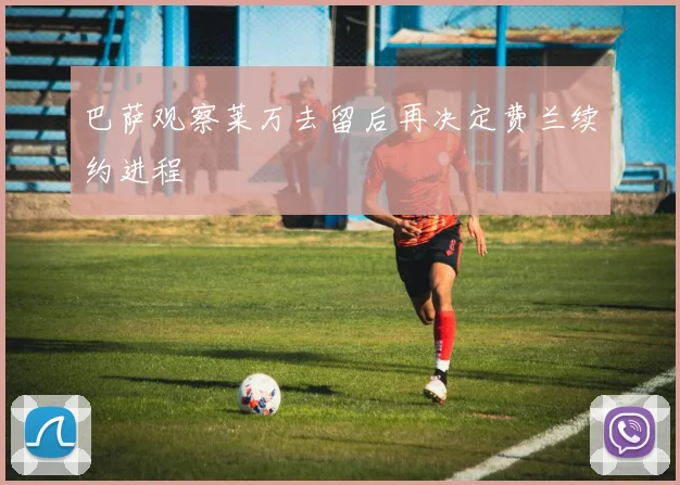 巴萨观察莱万去留后再决定费兰续约进程