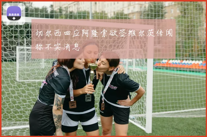 切尔西回应阿隆索欲签维尔茨传闻称不实消息