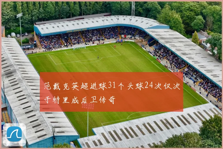 范戴克英超进球31个头球24次仅次于特里成后卫传奇