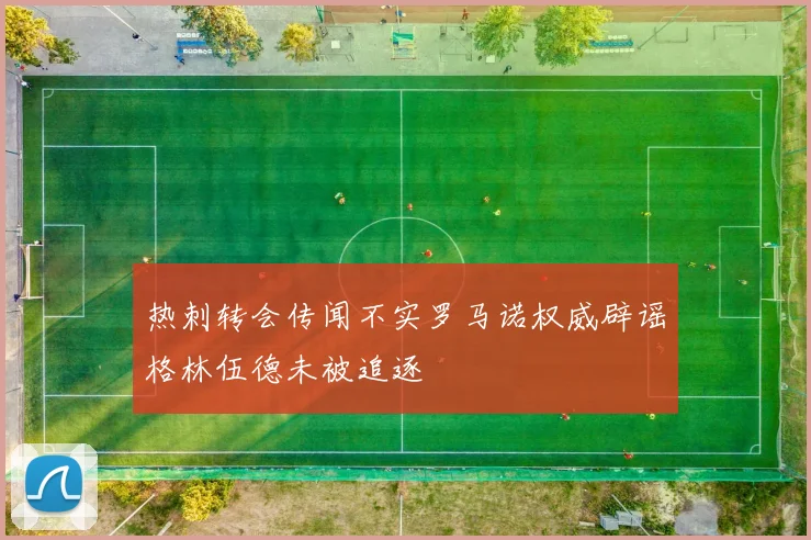 热刺转会传闻不实罗马诺权威辟谣格林伍德未被追逐