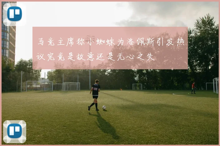马竞主席称小蜘蛛为洛佩斯引发热议究竟是故意还是无心之失