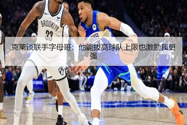 克莱谈联手字母哥：他能拔高球队上限也激励我更强（SPORTS）