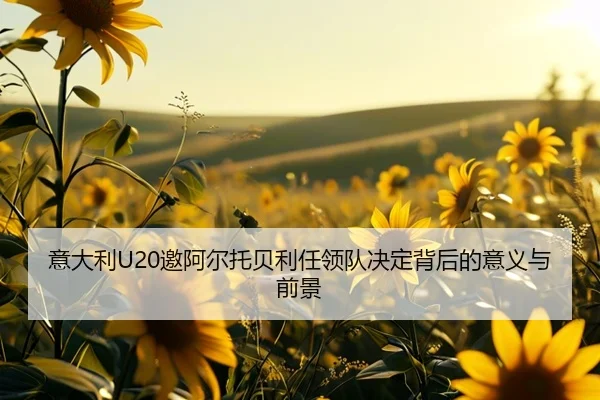 意大利U20邀阿尔托贝利任领队决定背后的意义与前景（SPORTS）
